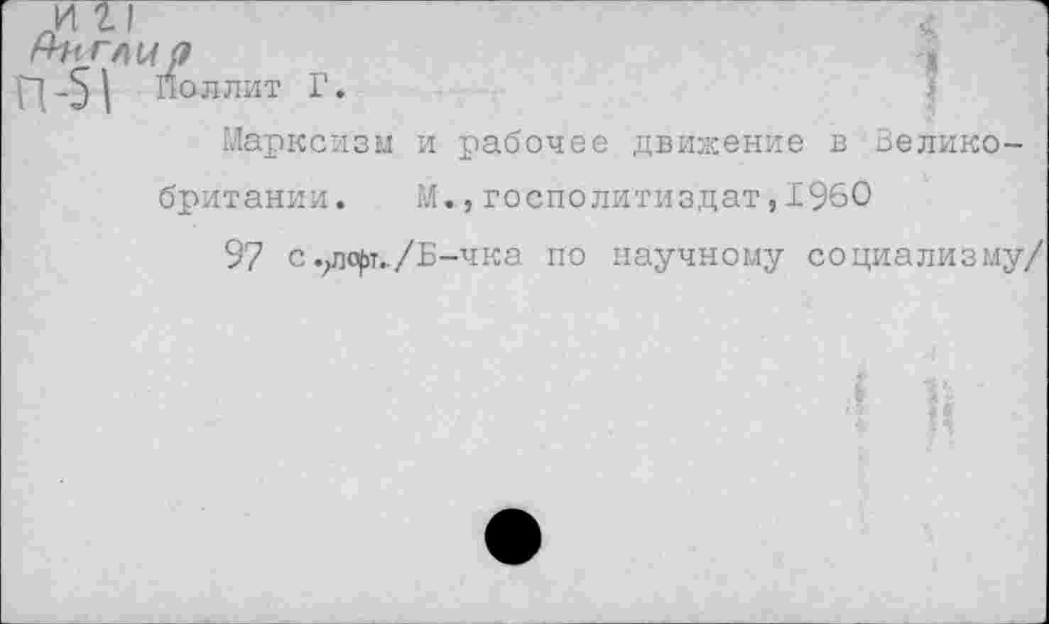 ﻿ННГЛЦр	,
Подлит Г. Марксизм и рабочее движение в Велико-
британии. М.,госполитиздат,1960
97 с .?лсрт../Б-чка по научному социализму/